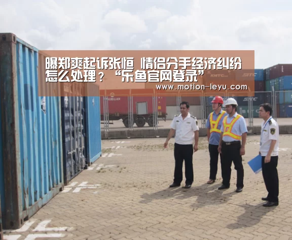 曝郑爽起诉张恒 情侣分手经济纠纷怎么处理?“乐鱼官网登录”(图1) leyu体育官网
