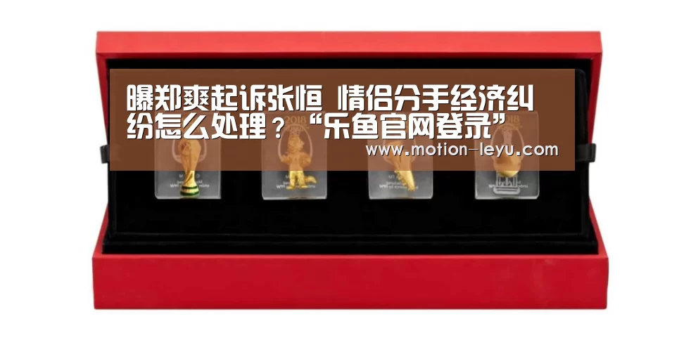 曝郑爽起诉张恒 情侣分手经济纠纷怎么处理?“乐鱼官网登录”(图3) 乐鱼官网登录