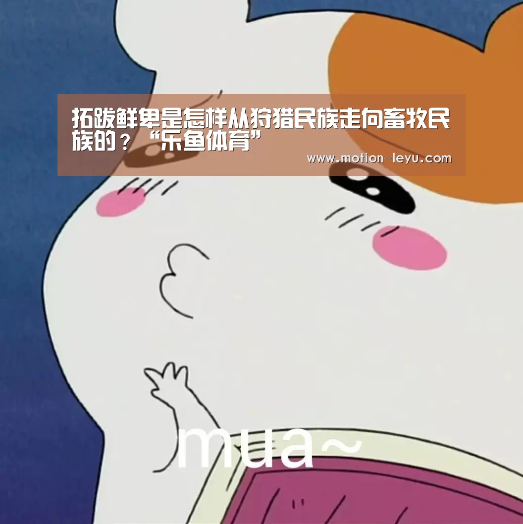 拓跋鲜卑是怎样从狩猎民族走向畜牧民族的?“乐鱼体育”(图3) 乐鱼体育