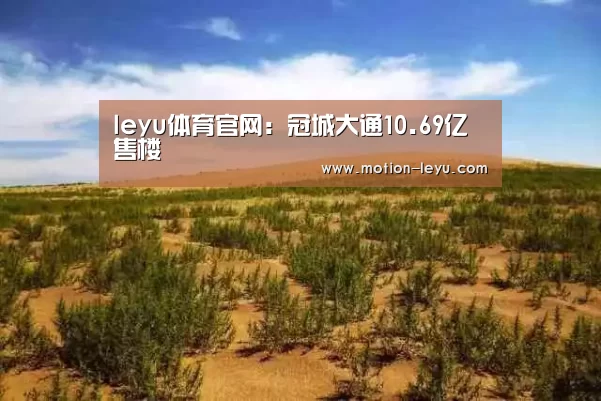 leyu体育官网:冠城大通10.69亿售楼(图2) 乐鱼体育