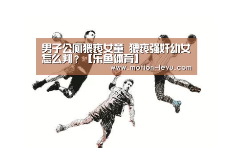男子公厕猥亵女童 猥亵强奸幼女怎么判?【乐鱼体育】(图2) leyu体育官网