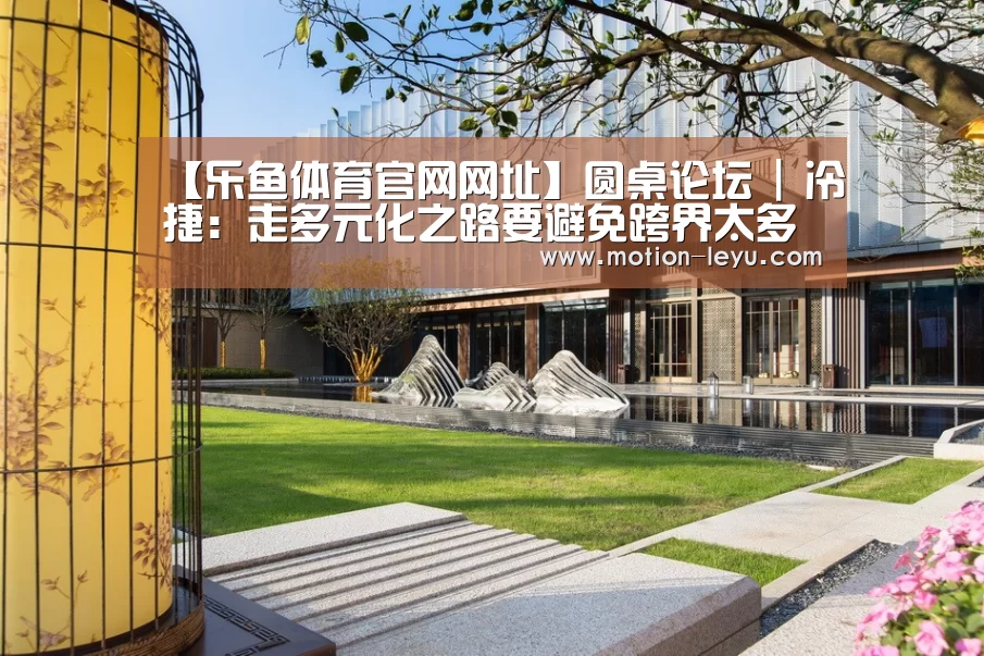 【乐鱼体育官网网址】圆桌论坛 | 冷捷:走多元化之路要避免跨界太多(图2) 乐鱼体育