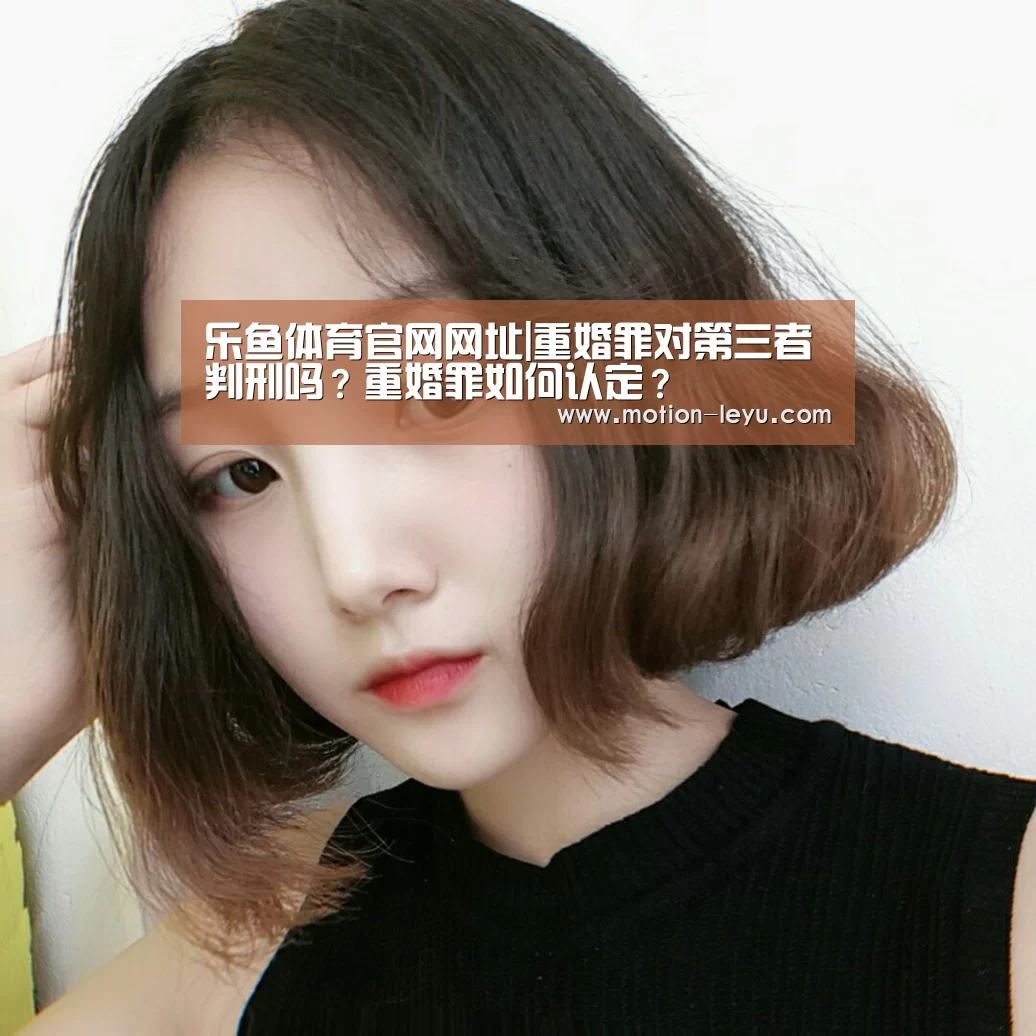 乐鱼体育官网网址|重婚罪对第三者判刑吗?重婚罪如何认定?(图4) leyu体育官网