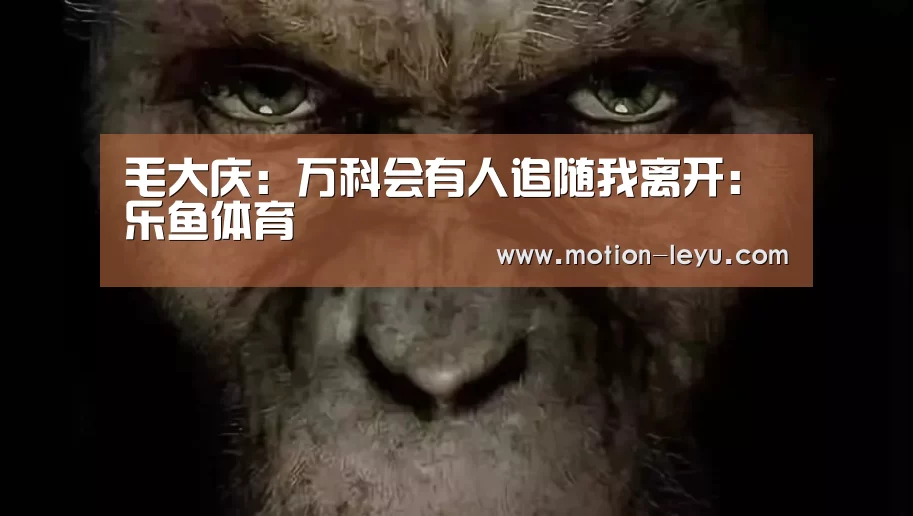 毛大庆:万科会有人追随我离开:乐鱼体育(图1) 乐鱼官网登录