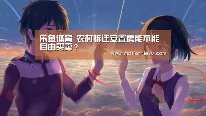 乐鱼体育_农村拆迁安置房能不能自由买卖?(图2) 乐鱼体育官网网址
