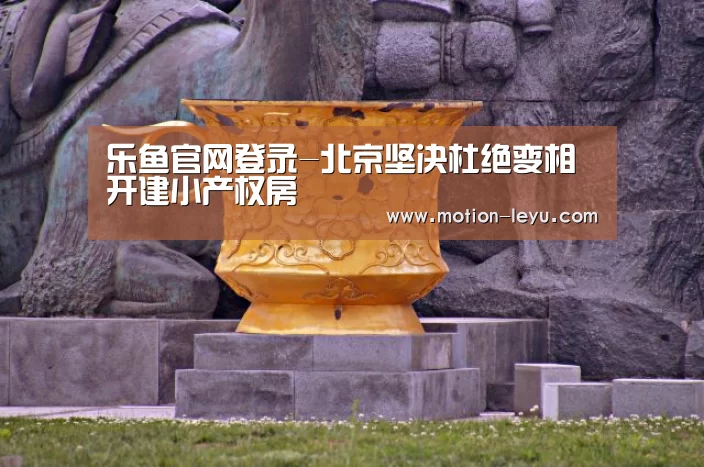 乐鱼官网登录-北京坚决杜绝变相开建小产权房(图2) 乐鱼官网登录